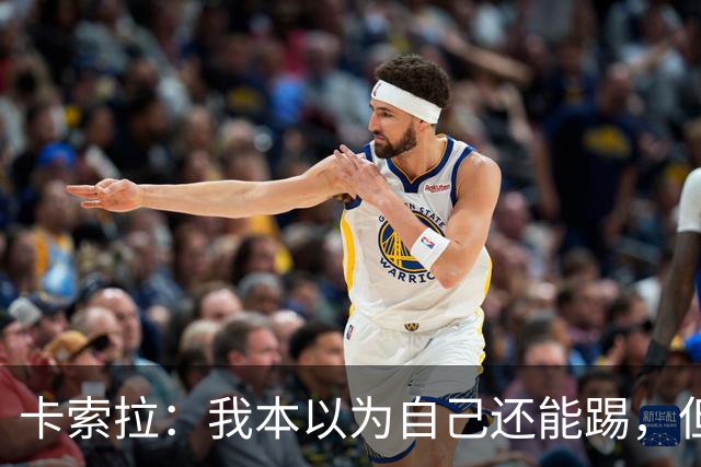卡索拉：我本以为自己还能踢，但球队无法给我想拥有的角色